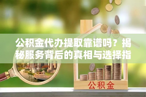 贵德公积金代办提取靠谱吗？揭秘服务背后的真相与选择指南