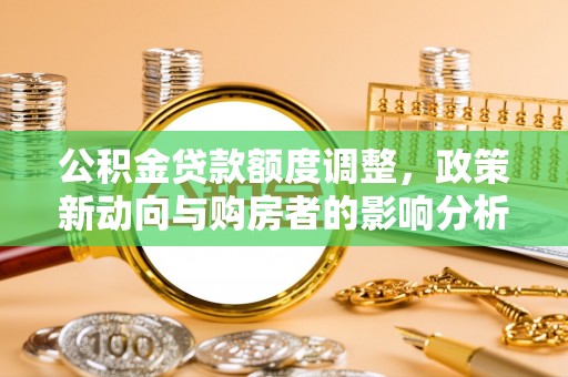 贵德公积金贷款额度调整，政策新动向与购房者的影响分析