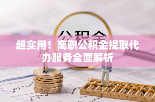 贵德超实用！离职公积金提取代办服务全面解析