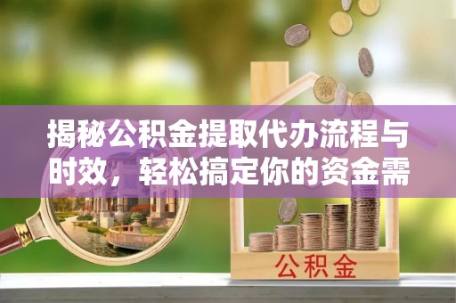 贵德揭秘公积金提取代办流程与时效，轻松搞定你的资金需求