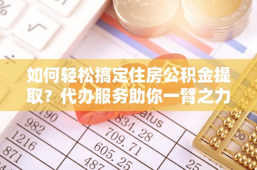 贵德如何轻松搞定住房公积金提取？代办服务助你一臂之力