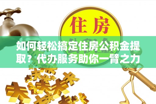 贵德如何轻松搞定住房公积金提取？代办服务助你一臂之力