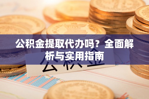 贵德公积金提取代办吗？全面解析与实用指南