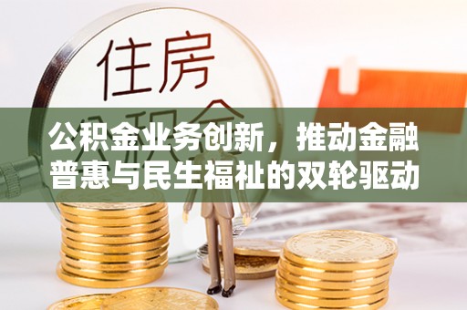 贵德公积金业务创新，推动金融普惠与民生福祉的双轮驱动