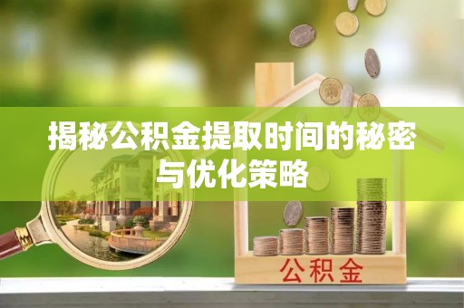 贵德揭秘公积金提取时间的秘密与优化策略