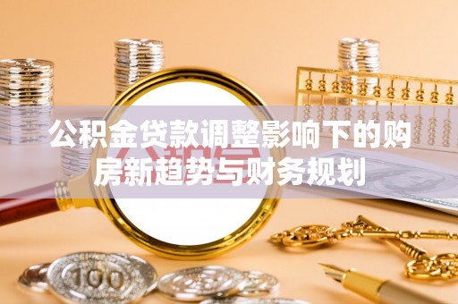 贵德公积金贷款调整影响下的购房新趋势与财务规划