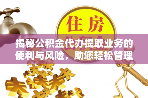 贵德揭秘公积金代办提取业务的便利与风险，助您轻松管理个人财务