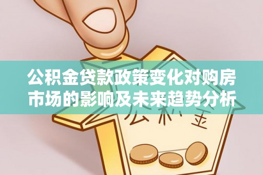 贵德公积金贷款政策变化对购房市场的影响及未来趋势分析