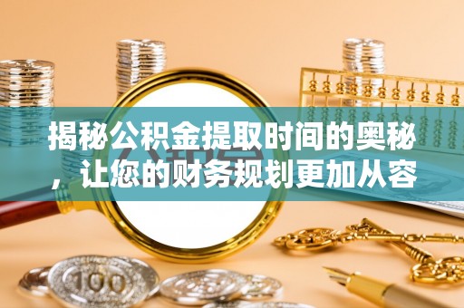 贵德揭秘公积金提取时间的奥秘，让您的财务规划更加从容