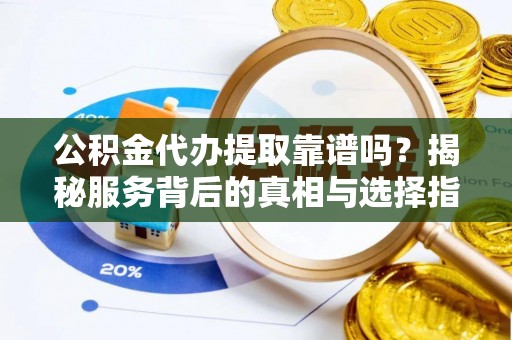 贵德公积金代办提取靠谱吗？揭秘服务背后的真相与选择指南