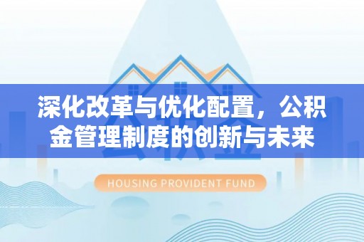 贵德深化改革与优化配置，公积金管理制度的创新与未来