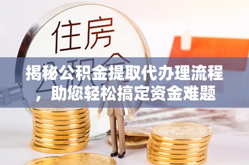 贵德揭秘公积金提取代办理流程，助您轻松搞定资金难题