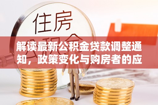贵德解读最新公积金贷款调整通知，政策变化与购房者的应对策略