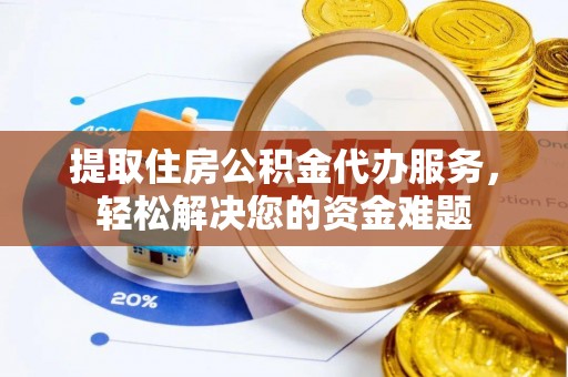 贵德提取住房公积金代办服务，轻松解决您的资金难题