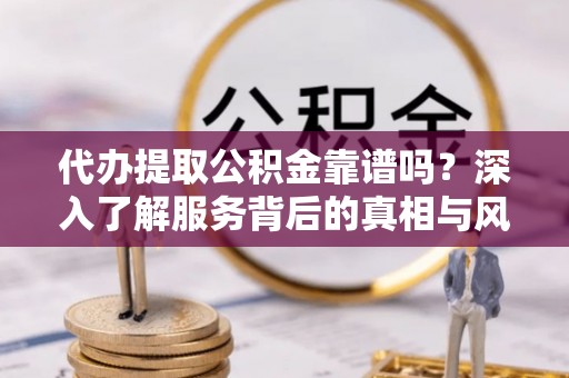 贵德代办提取公积金靠谱吗？深入了解服务背后的真相与风险