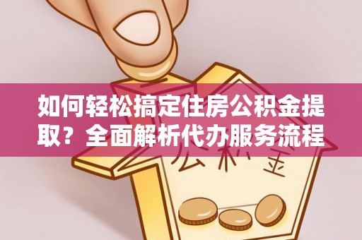 贵德如何轻松搞定住房公积金提取？全面解析代办服务流程与优势