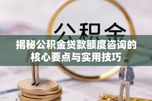 贵德揭秘公积金贷款额度咨询的核心要点与实用技巧