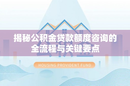 贵德揭秘公积金贷款额度咨询的全流程与关键要点