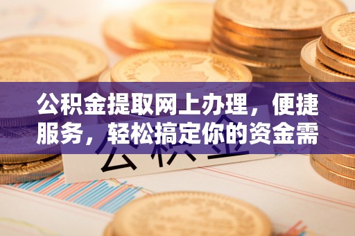 贵德公积金提取网上办理，便捷服务，轻松搞定你的资金需求