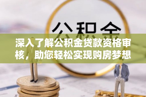 贵德深入了解公积金贷款资格审核，助您轻松实现购房梦想
