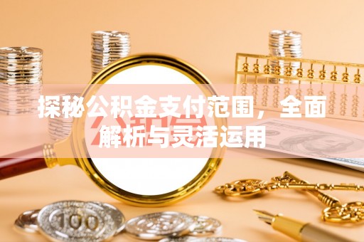 贵德探秘公积金支付范围，全面解析与灵活运用