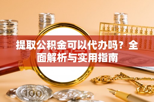 贵德提取公积金可以代办吗？全面解析与实用指南