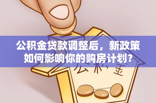 贵德公积金贷款调整后，新政策如何影响你的购房计划？