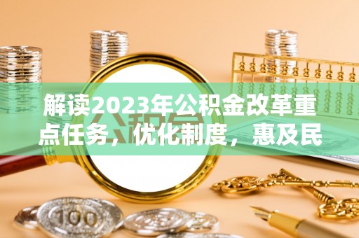 贵德解读2023年公积金改革重点任务，优化制度，惠及民生