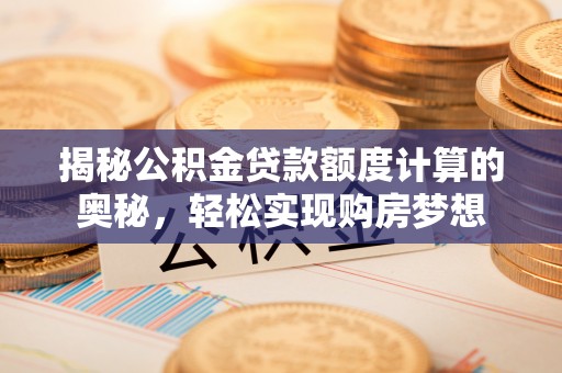 贵德揭秘公积金贷款额度计算的奥秘，轻松实现购房梦想