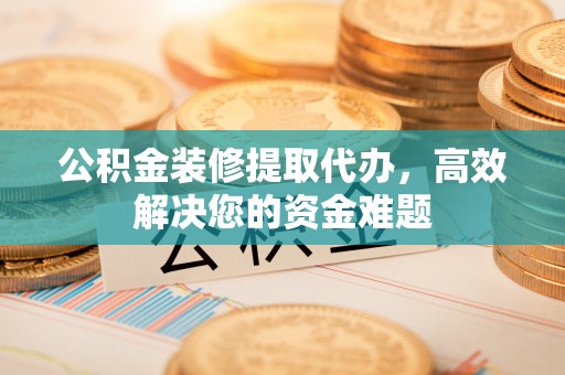 贵德公积金装修提取代办，高效解决您的资金难题