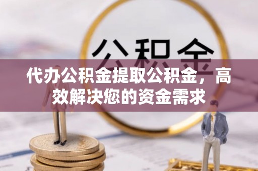 贵德代办公积金提取公积金，高效解决您的资金需求