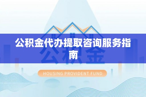 贵德公积金代办提取咨询服务指南
