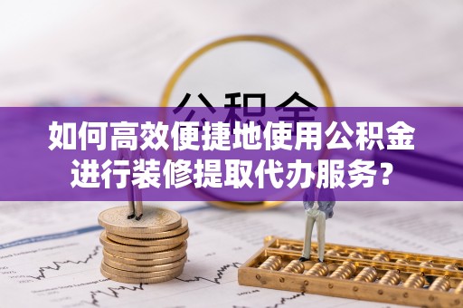 贵德如何高效便捷地使用公积金进行装修提取代办服务？