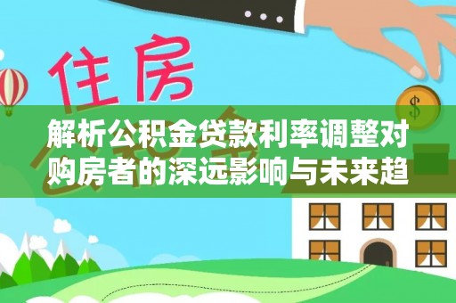 贵德解析公积金贷款利率调整对购房者的深远影响与未来趋势