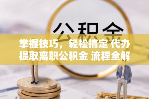 贵德掌握技巧，轻松搞定 代办提取离职公积金 流程全解析