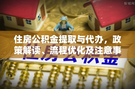 贵德住房公积金提取与代办，政策解读、流程优化及注意事项