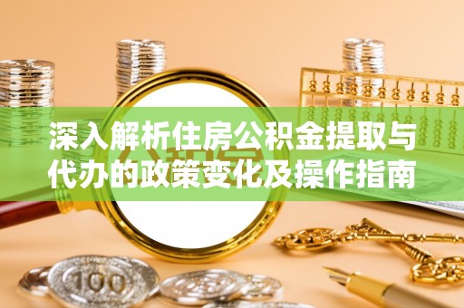 贵德深入解析住房公积金提取与代办的政策变化及操作指南