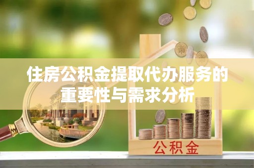 贵德住房公积金提取代办服务的重要性与需求分析