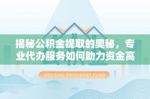 贵德揭秘公积金提取的奥秘，专业代办服务如何助力资金高效管理