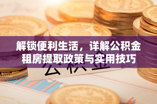 贵德解锁便利生活，详解公积金租房提取政策与实用技巧