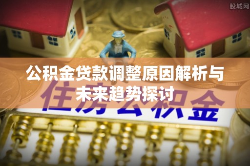 贵德公积金贷款调整原因解析与未来趋势探讨
