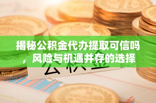 贵德揭秘公积金代办提取可信吗，风险与机遇并存的选择