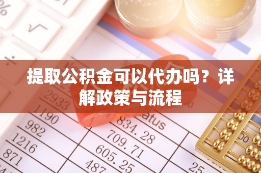 贵德提取公积金可以代办吗？详解政策与流程