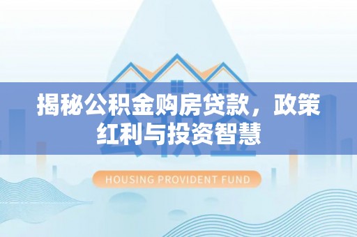 贵德揭秘公积金购房贷款，政策红利与投资智慧