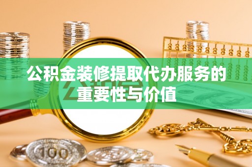 贵德公积金装修提取代办服务的重要性与价值