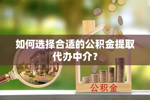 贵德如何选择合适的公积金提取代办中介？