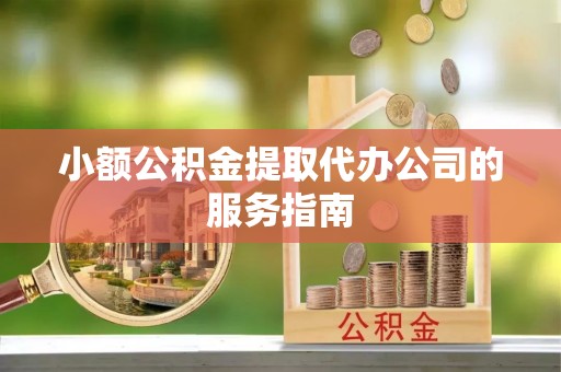 贵德小额公积金提取代办公司的服务指南