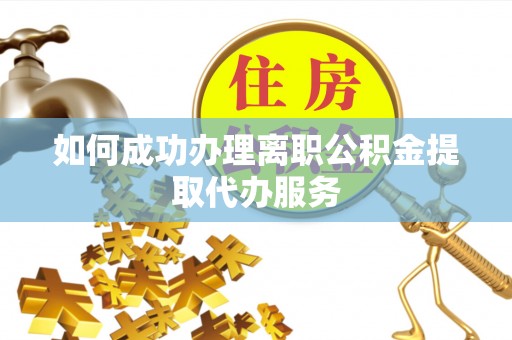 贵德如何成功办理离职公积金提取代办服务