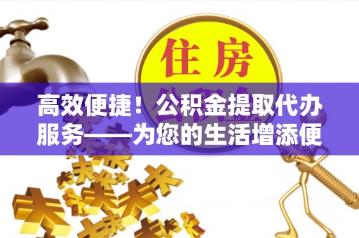 贵德高效便捷！公积金提取代办服务——为您的生活增添便利