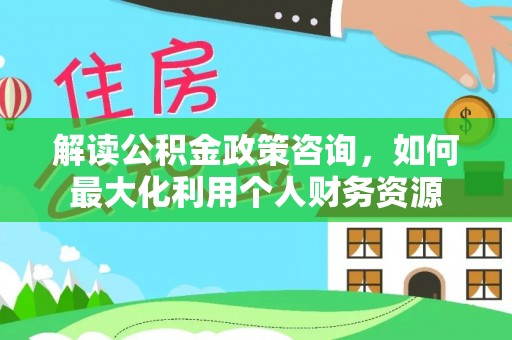 贵德解读公积金政策咨询，如何最大化利用个人财务资源